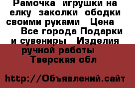 Рамочка, игрушки на елку. заколки, ободки своими руками › Цена ­ 10 - Все города Подарки и сувениры » Изделия ручной работы   . Тверская обл.
